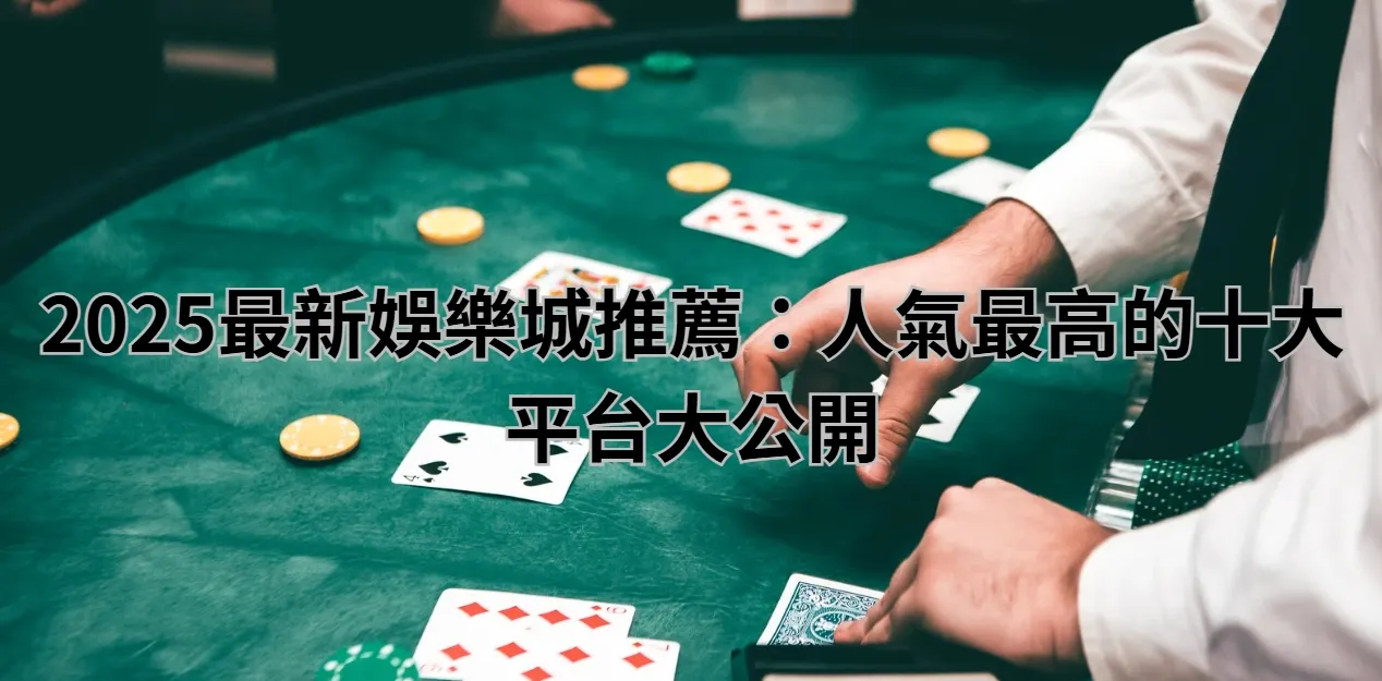2025最新娛樂城推薦：人氣最高的十大平台大公開